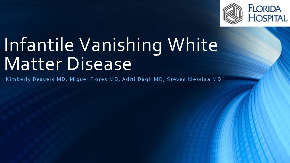 Infantile Vanishing White Matter Disease Kimberly Beavers MD, Miguel Flores MD, Aditi Dagli MD,