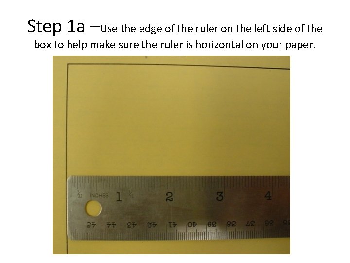 Step 1 a –Use the edge of the ruler on the left side of