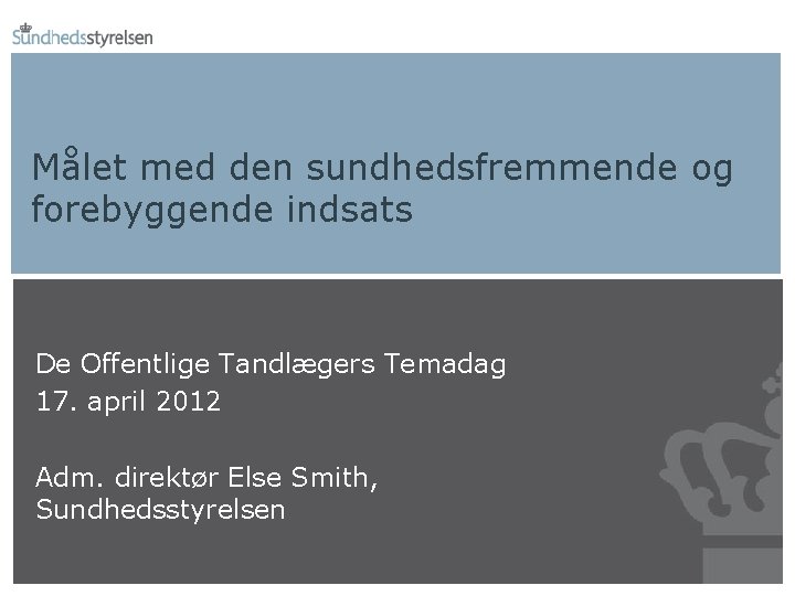 Målet med den sundhedsfremmende og forebyggende indsats De Offentlige Tandlægers Temadag 17. april 2012