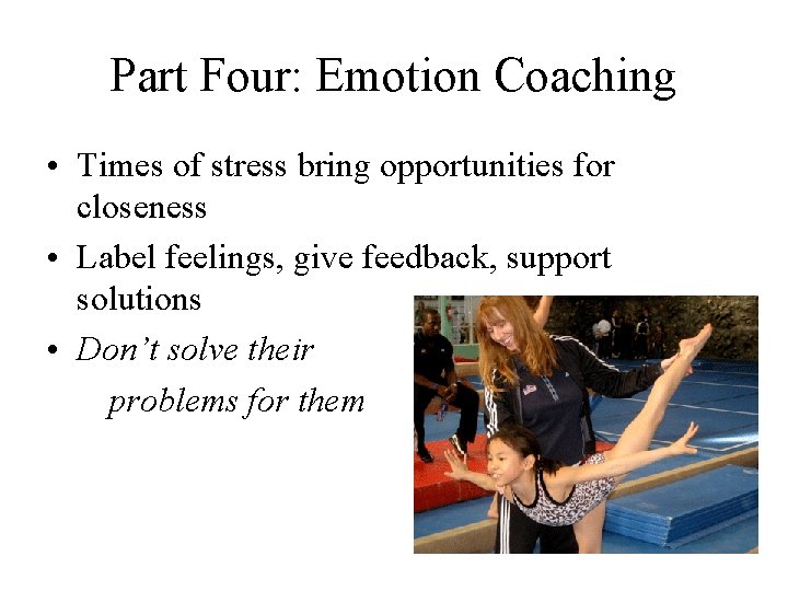 Part Four: Emotion Coaching • Times of stress bring opportunities for closeness • Label