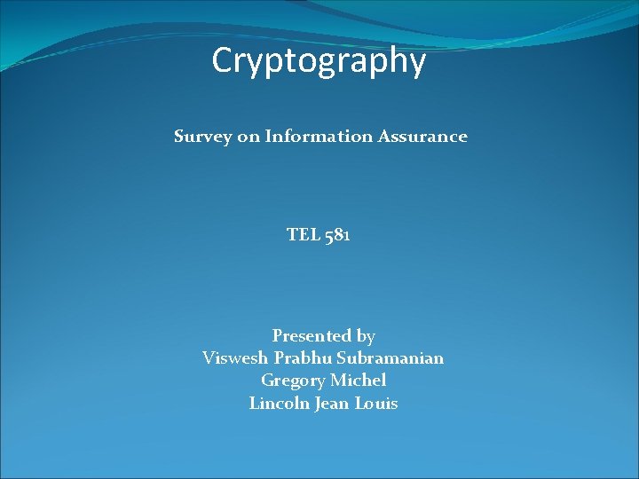 Cryptography Survey on Information Assurance TEL 581 Presented by Viswesh Prabhu Subramanian Gregory Michel Cryptography Survey on Information Assurance TEL 581 Presented by Viswesh Prabhu Subramanian Gregory Michel