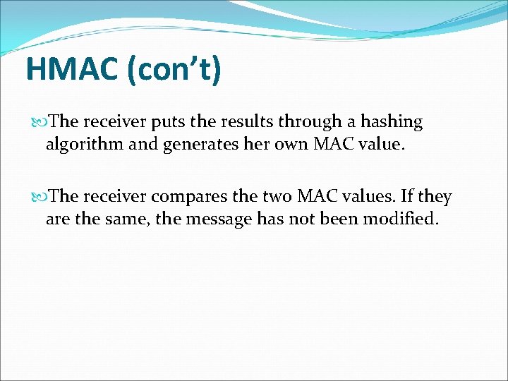 HMAC (con’t) The receiver puts the results through a hashing algorithm and generates her HMAC (con’t) The receiver puts the results through a hashing algorithm and generates her