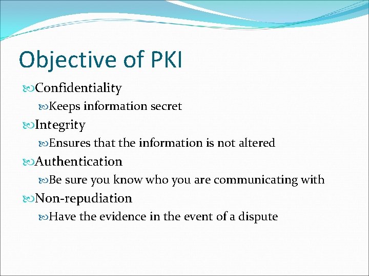 Objective of PKI Confidentiality Keeps information secret Integrity Ensures that the information is not Objective of PKI Confidentiality Keeps information secret Integrity Ensures that the information is not