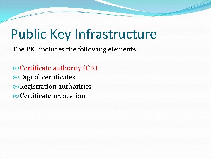 Public Key Infrastructure The PKI includes the following elements: Certificate authority (CA) Digital certificates Public Key Infrastructure The PKI includes the following elements: Certificate authority (CA) Digital certificates