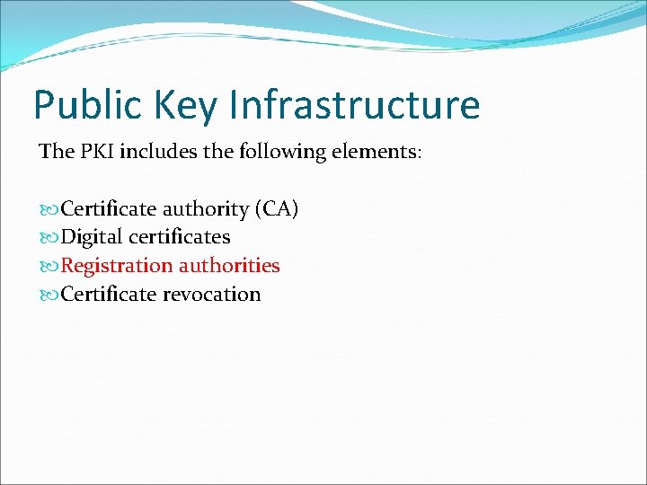 Public Key Infrastructure The PKI includes the following elements: Certificate authority (CA) Digital certificates Public Key Infrastructure The PKI includes the following elements: Certificate authority (CA) Digital certificates