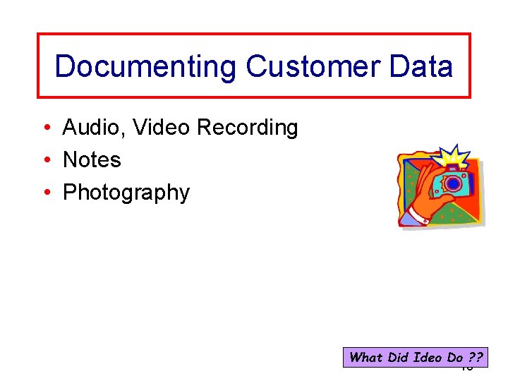 Documenting Customer Data • Audio, Video Recording • Notes • Photography What Did Ideo