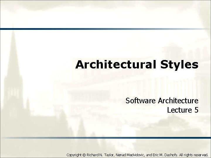 Architectural Styles Software Architecture Lecture 5 Copyright © Richard N. Taylor, Nenad Medvidovic, and