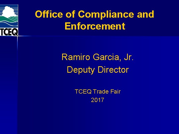 Office of Compliance and Enforcement Ramiro Garcia, Jr. Deputy Director TCEQ Trade Fair 2017 Office of Compliance and Enforcement Ramiro Garcia, Jr. Deputy Director TCEQ Trade Fair 2017