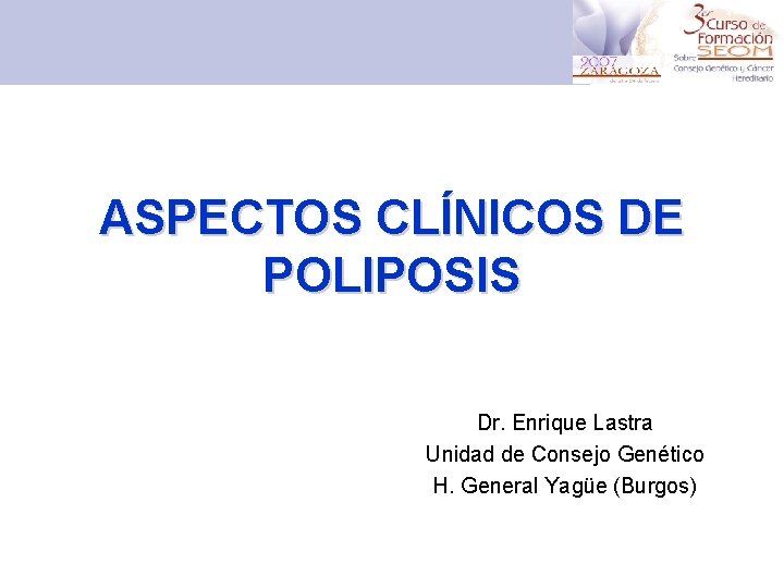 ASPECTOS CLÍNICOS DE POLIPOSIS Dr. Enrique Lastra Unidad de Consejo Genético H. General Yagüe