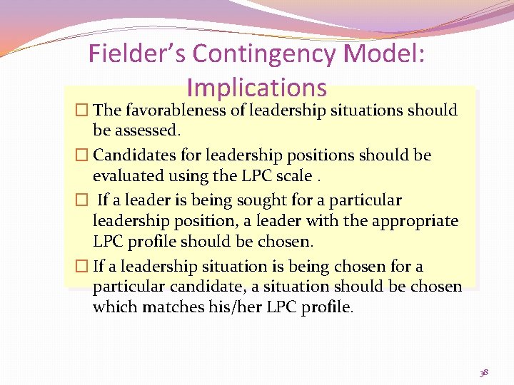 Fielder’s Contingency Model: Implications � The favorableness of leadership situations should be assessed. �