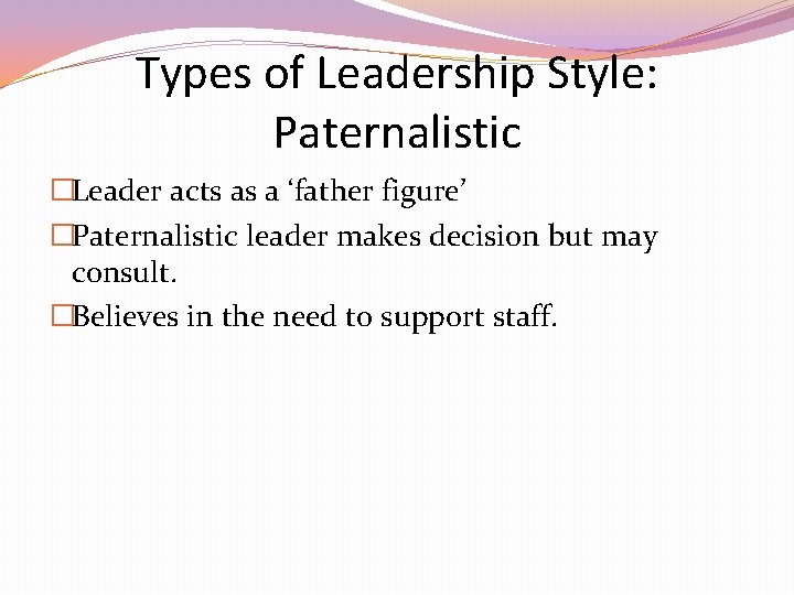 Types of Leadership Style: Paternalistic �Leader acts as a ‘father figure’ �Paternalistic leader makes