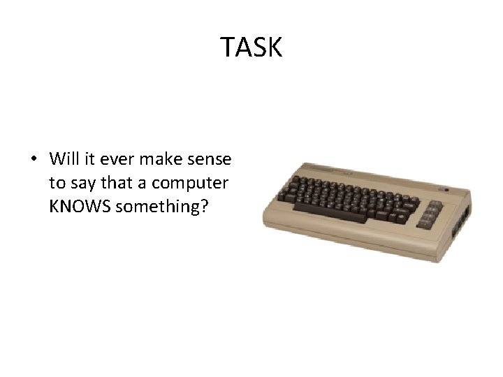 TASK • Will it ever make sense to say that a computer KNOWS something?