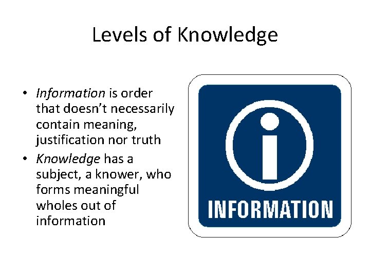 Levels of Knowledge • Information is order that doesn’t necessarily contain meaning, justification nor