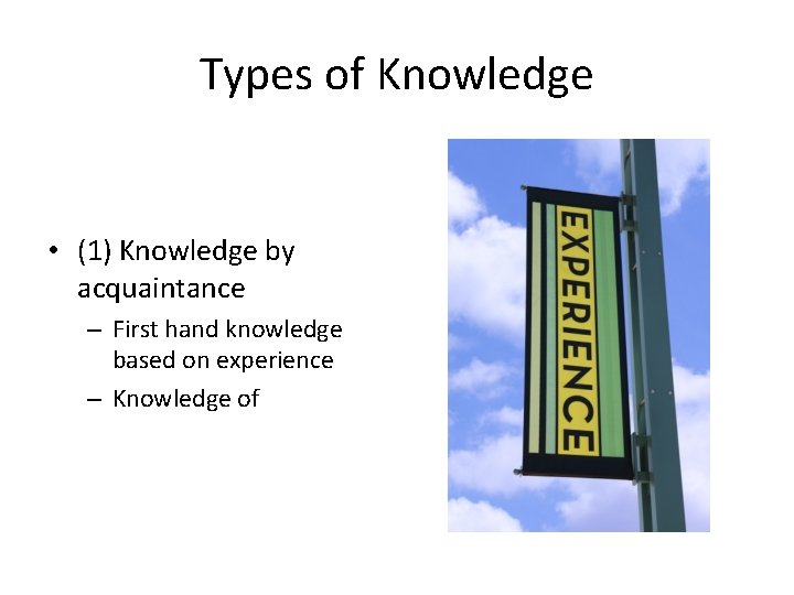 Types of Knowledge • (1) Knowledge by acquaintance – First hand knowledge based on