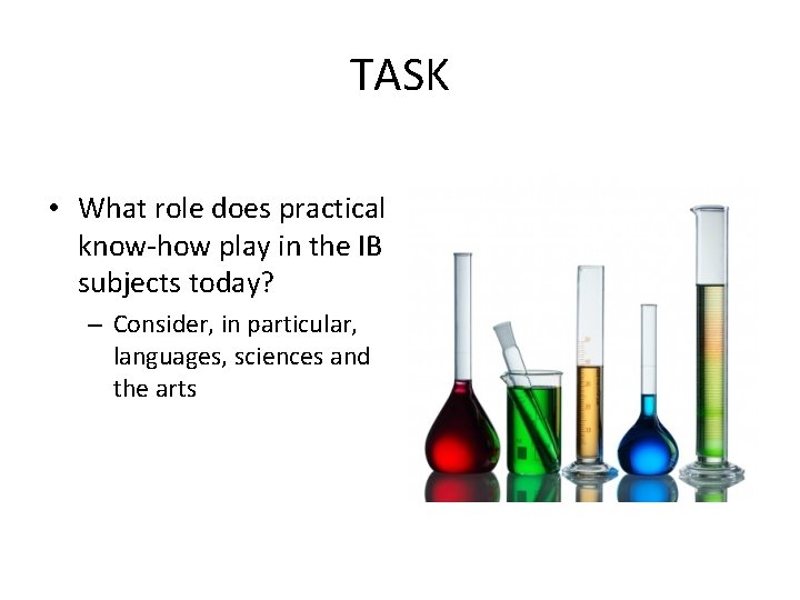 TASK • What role does practical know-how play in the IB subjects today? –