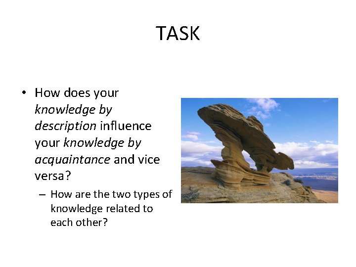TASK • How does your knowledge by description influence your knowledge by acquaintance and