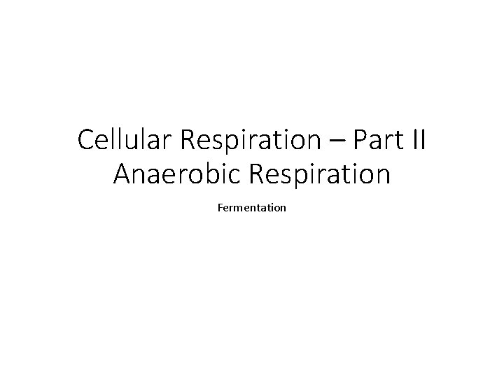Cellular Respiration – Part II Anaerobic Respiration Fermentation 
