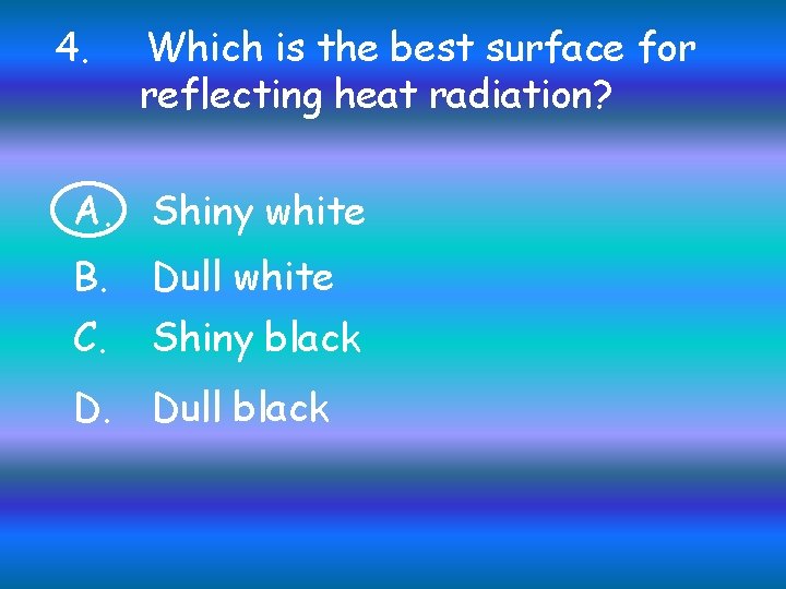 4. Which is the best surface for reflecting heat radiation? A. Shiny white B.