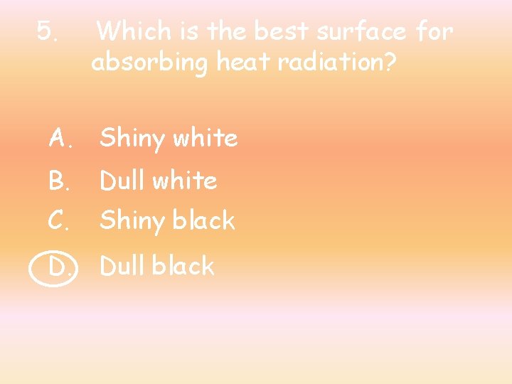 5. Which is the best surface for absorbing heat radiation? A. Shiny white B.