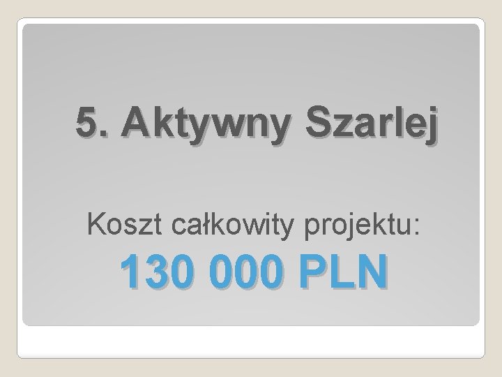 5. Aktywny Szarlej Koszt całkowity projektu: 130 000 PLN 
