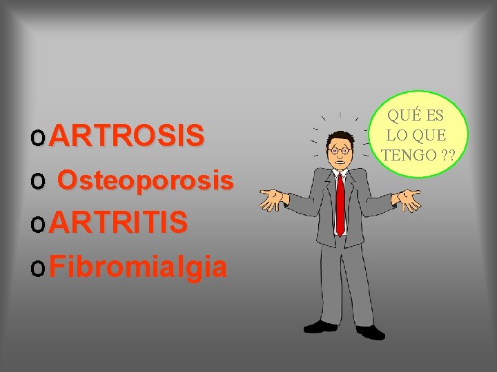 o ARTROSIS o Osteoporosis o ARTRITIS o Fibromialgia QUÉ ES LO QUE TENGO ?