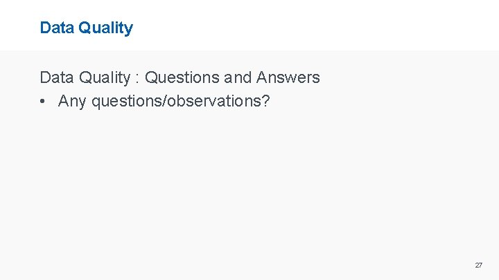 Data Quality : Questions and Answers • Any questions/observations? 27 
