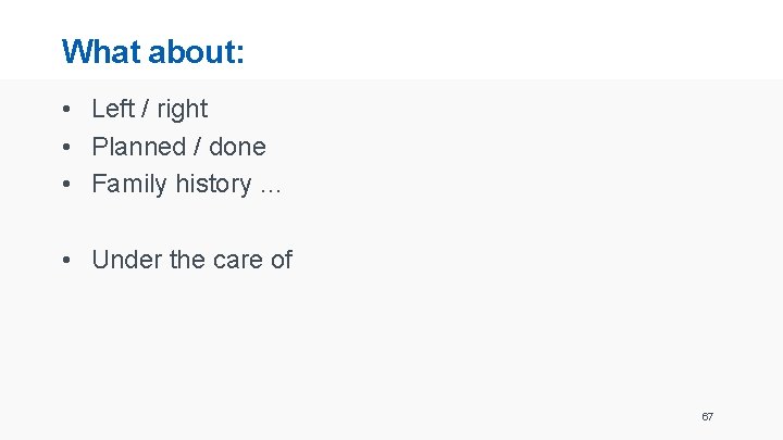 What about: • Left / right • Planned / done • Family history …