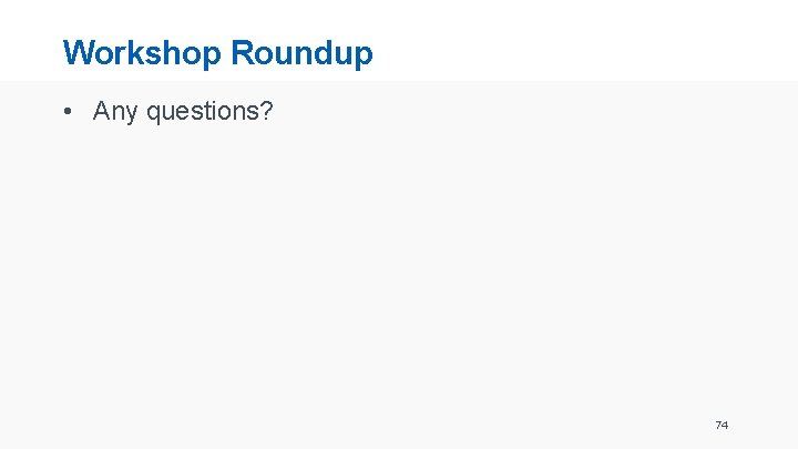 Workshop Roundup • Any questions? 74 