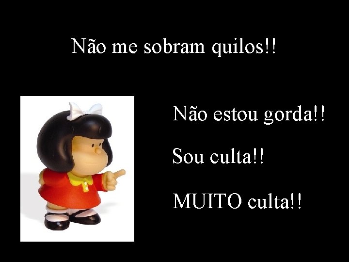 Não me sobram quilos!! Não estou gorda!! Sou culta!! MUITO culta!! 