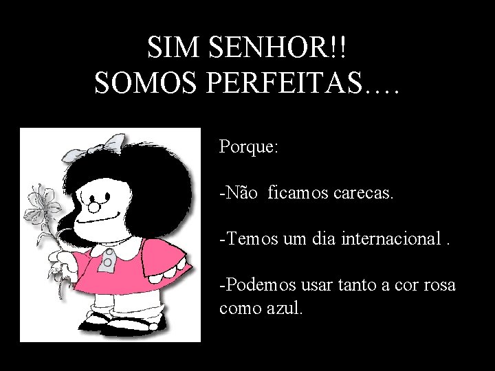 SIM SENHOR!! SOMOS PERFEITAS…. Porque: -Não ficamos carecas. -Temos um dia internacional. -Podemos usar