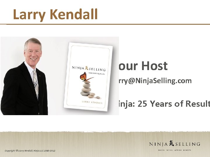Larry Kendall Your Host Larry@Ninja. Selling. com Ninja: 25 Years of Result Copyright ©