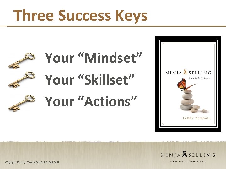 Three Success Keys Your “Mindset” Your “Skillset” Your “Actions” Copyright © Larry Kendall, Ninja