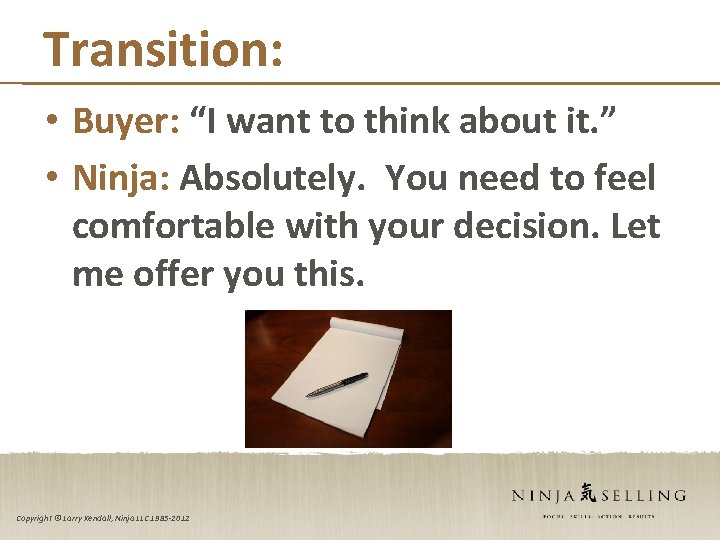 Transition: • Buyer: “I want to think about it. ” • Ninja: Absolutely. You