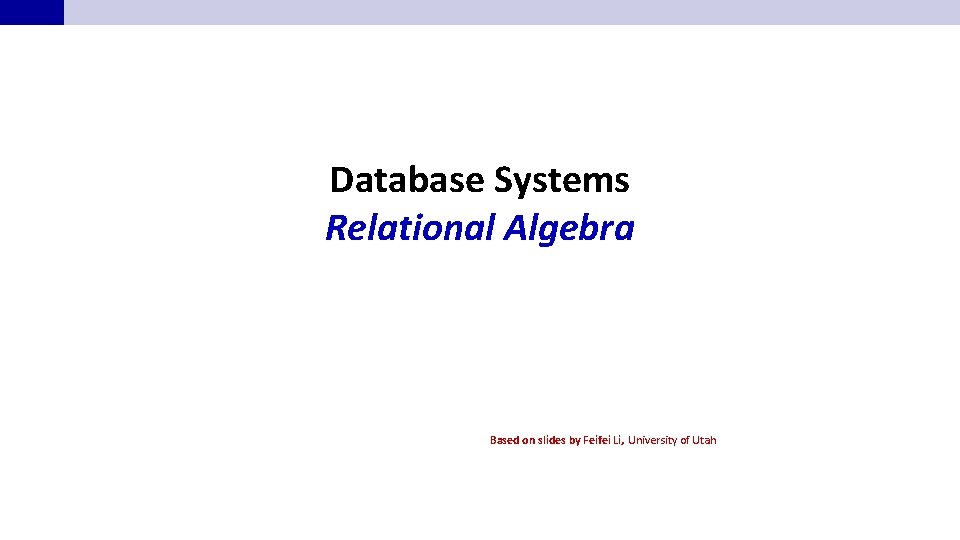 Database Systems Relational Algebra Based on slides by Feifei Li, University of Utah 