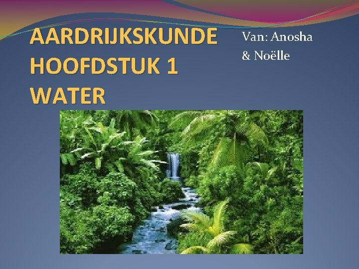 AARDRIJKSKUNDE HOOFDSTUK 1 WATER Van: Anosha & Noëlle 