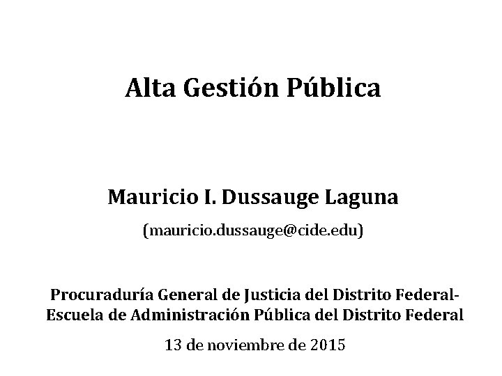 Alta Gestión Pública Mauricio I. Dussauge Laguna (mauricio. dussauge@cide. edu) Procuraduría General de Justicia