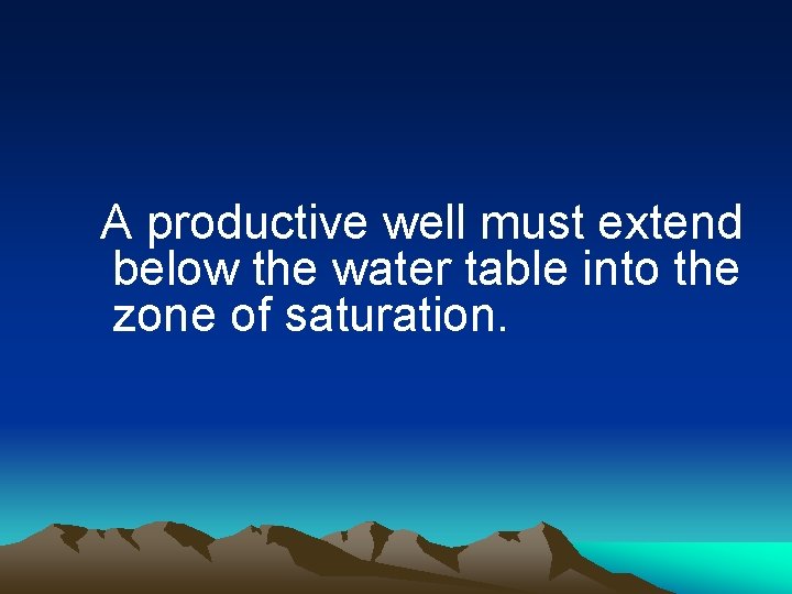 A productive well must extend below the water table into the zone of saturation.