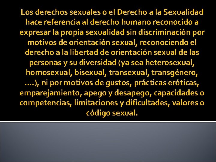 Los derechos sexuales o el Derecho a la Sexualidad hace referencia al derecho humano