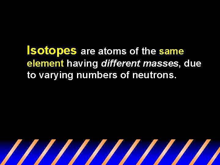 Isotopes are atoms of the same element having different masses, due to varying numbers