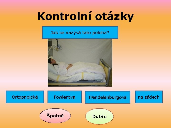 Kontrolní otázky Jak se nazývá tato poloha? Ortopnoická Fowlerova Špatně Trendelenburgova Dobře na zádech