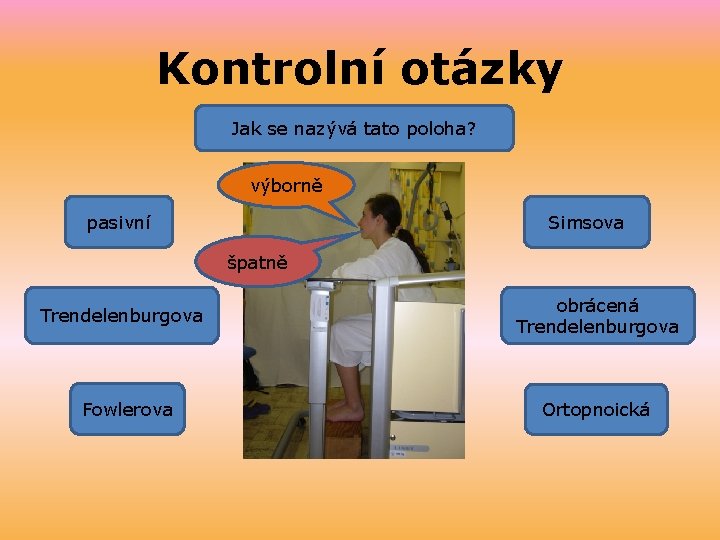 Kontrolní otázky Jak se nazývá tato poloha? výborně pasivní Simsova špatně Trendelenburgova Fowlerova obrácená