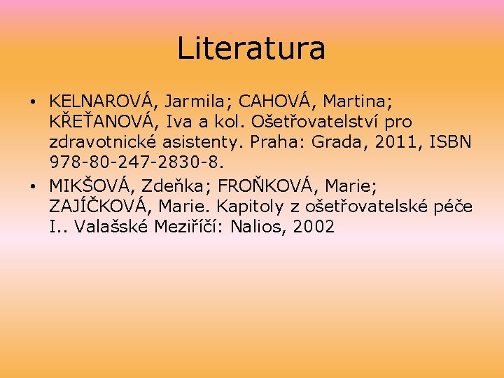 Literatura • KELNAROVÁ, Jarmila; CAHOVÁ, Martina; KŘEŤANOVÁ, Iva a kol. Ošetřovatelství pro zdravotnické asistenty.