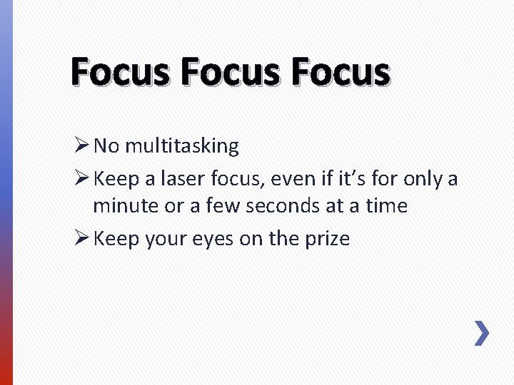 Focus Ø No multitasking Ø Keep a laser focus, even if it’s for only