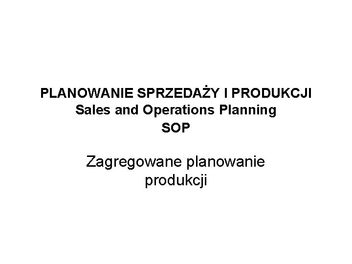PLANOWANIE SPRZEDAŻY I PRODUKCJI Sales and Operations Planning SOP Zagregowane planowanie produkcji 