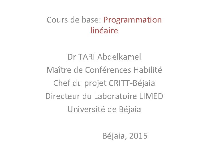 Cours de base: Programmation linéaire Dr TARI Abdelkamel Maître de Conférences Habilité Chef du