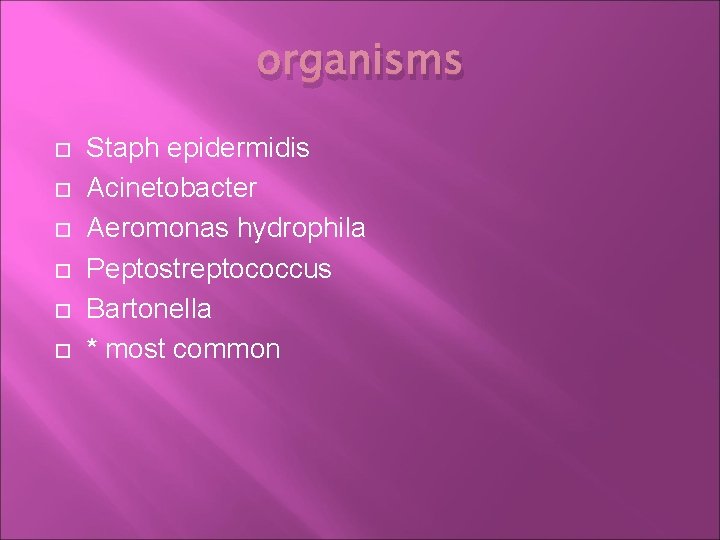 organisms Staph epidermidis Acinetobacter Aeromonas hydrophila Peptostreptococcus Bartonella * most common 