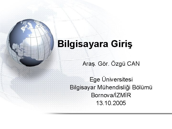 Bilgisayara Giriş Araş. Gör. Özgü CAN Ege Üniversitesi Bilgisayar Mühendisliği Bölümü Bornova/İZMİR 13. 10.