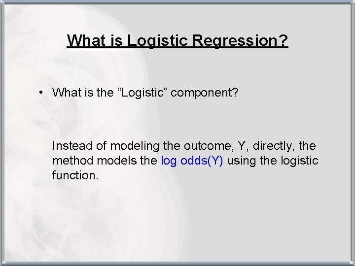 What is Logistic Regression? • What is the “Logistic” component? Instead of modeling the