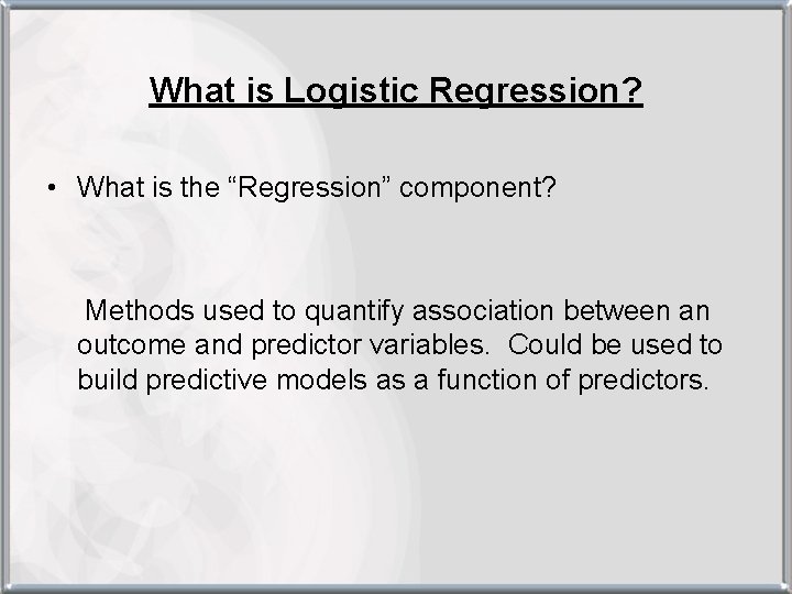 What is Logistic Regression? • What is the “Regression” component? Methods used to quantify