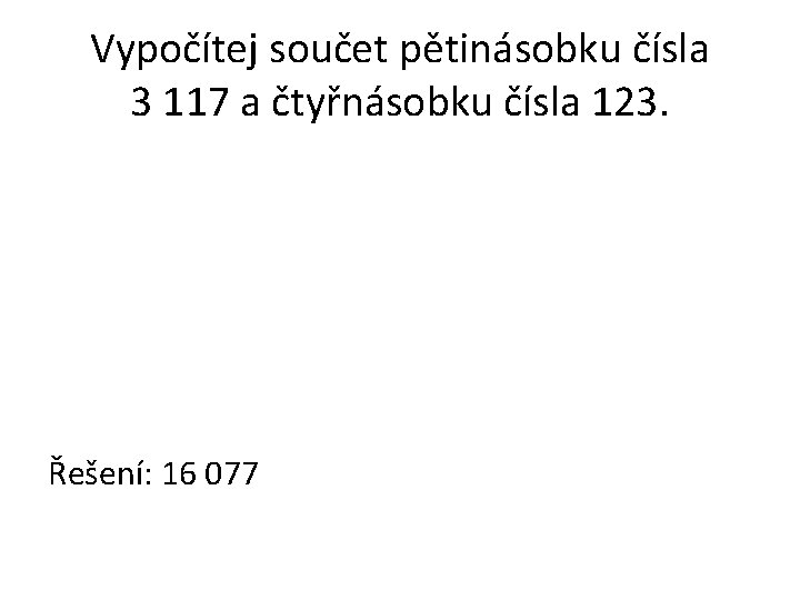 Vypočítej součet pětinásobku čísla 3 117 a čtyřnásobku čísla 123. Řešení: 16 077 